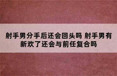 射手男分手后还会回头吗 射手男有新欢了还会与前任复合吗
